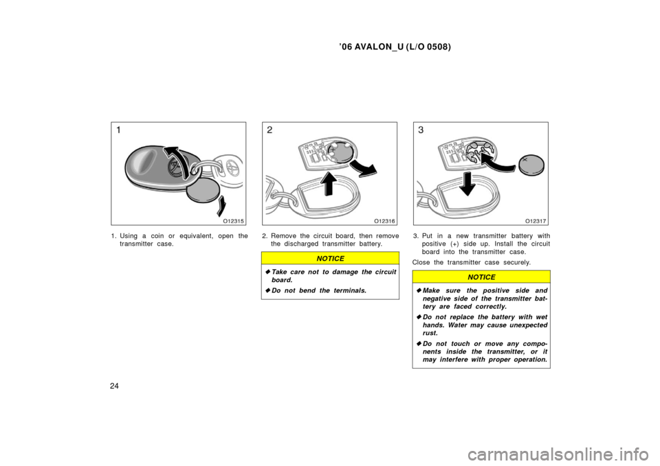 TOYOTA AVALON 2006 XX30 / 3.G Owners Manual ’06 AVALON_U (L/O 0508)
24
1. Using a coin or equivalent, open thetransmitter case.2. Remove the circuit board, then removethe discharged transmitter battery.
NOTICE
Take care not to damage the cir