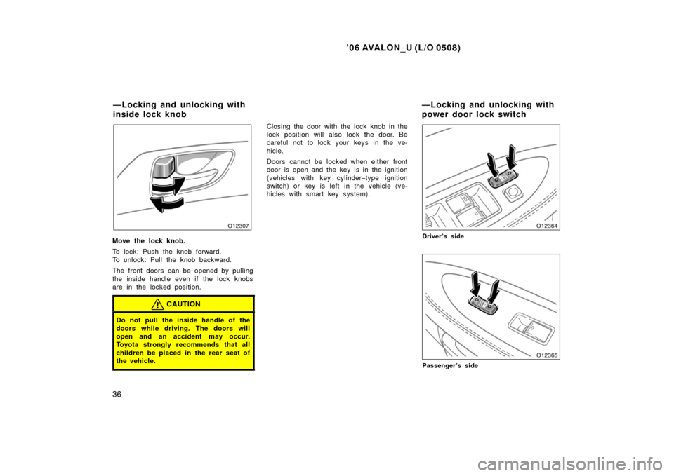 TOYOTA AVALON 2006 XX30 / 3.G Owners Manual ’06 AVALON_U (L/O 0508)
36
Move the lock knob.
To lock: Push the knob forward.
To unlock: Pull the knob backward.
The front doors  can be opened by pulling
the inside handle even if the lock  knobs
