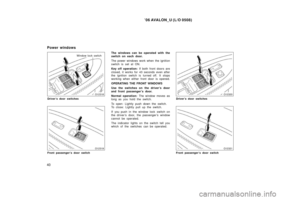 TOYOTA AVALON 2006 XX30 / 3.G Owners Manual ’06 AVALON_U (L/O 0508)
40
Window lock switch
Driver’s door switches
Front passenger’s door switch
The windows can be operated with the
switch on each door.
The power windows work when the ignit