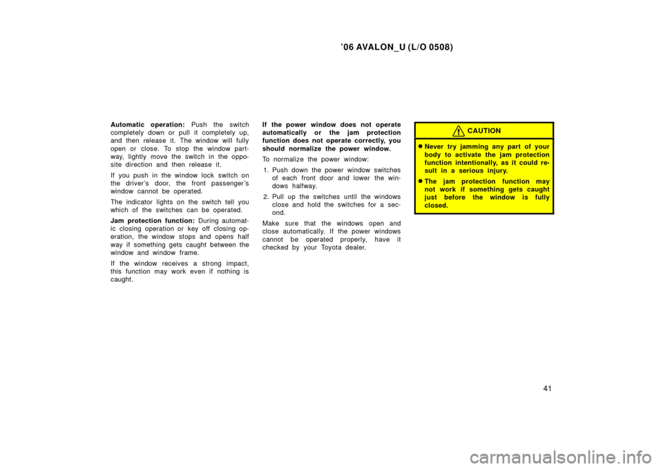 TOYOTA AVALON 2006 XX30 / 3.G Owners Manual ’06 AVALON_U (L/O 0508)
41
Automatic operation: Push the switch
completely down or pull it completely up,
and then release it. The window will fully
open or close. To stop the window part-
way, ligh