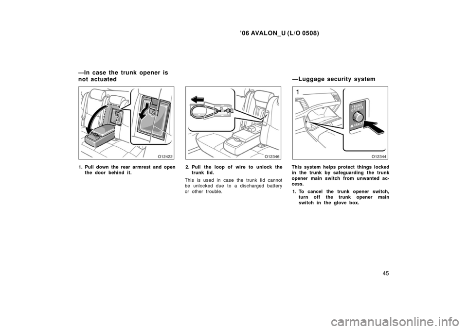 TOYOTA AVALON 2006 XX30 / 3.G Owners Manual ’06 AVALON_U (L/O 0508)
45
1. Pull down the rear armrest and openthe door behind it.2. Pull the loop of wire to unlock thetrunk lid.
This is used in case the trunk lid cannot
be unlocked due to a di