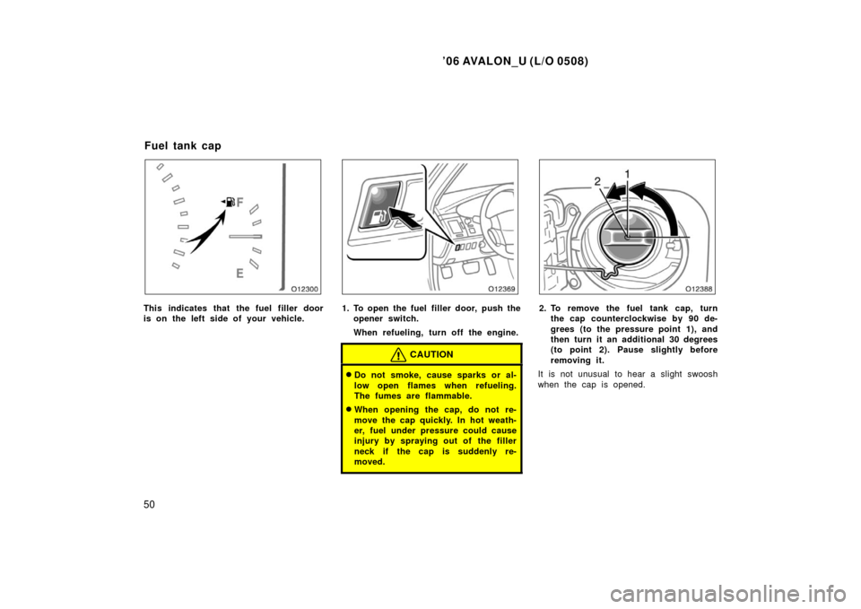 TOYOTA AVALON 2006 XX30 / 3.G Owners Manual ’06 AVALON_U (L/O 0508)
50
This indicates that the fuel filler door
is on the left side of your vehicle.1. To open the fuel  filler door, push theopener switch.
When refueling, turn off the engine.
