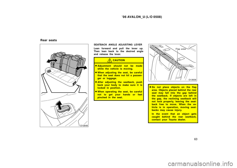 TOYOTA AVALON 2006 XX30 / 3.G Owners Manual ’06 AVALON_U (L/O 0508)
63
SEATBACK ANGLE ADJUSTING LEVER
Lean forward and pull the lever up.
Then lean back to the desired angle
and release the lever.
CAUTION
Adjustment should not be made
while 