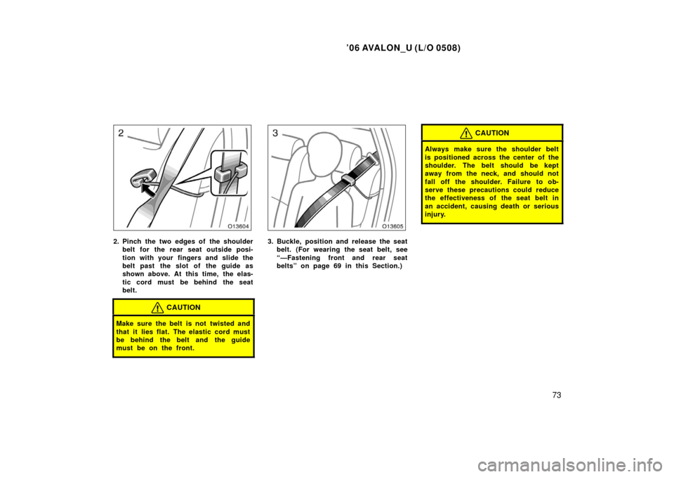 TOYOTA AVALON 2006 XX30 / 3.G Owners Manual ’06 AVALON_U (L/O 0508)
73
2. Pinch the two edges of the shoulderbelt for the rear seat outside posi-
tion with your  fingers and slide the
belt past  the slot  of  the guide as
shown above. At  thi