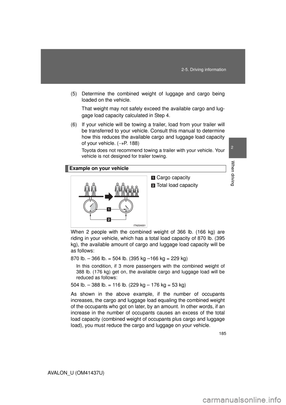 TOYOTA AVALON 2010 XX30 / 3.G Owners Manual 185
2-5. Driving information
2
When driving
AVALON_U (OM41437U)
(5) Determine the combined weight of luggage and cargo being
loaded on the vehicle. 
That weight may not safely ex ceed the available ca