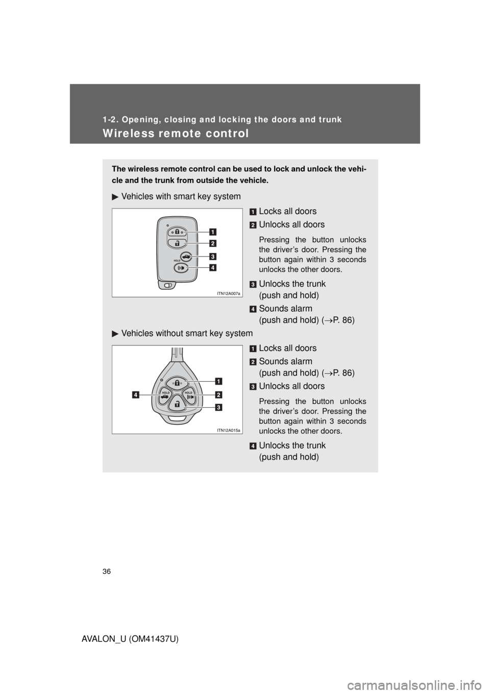 TOYOTA AVALON 2010 XX30 / 3.G Owners Manual 36
1-2. Opening, closing and locking the doors and trunk
AVALON_U (OM41437U)
Wireless remote control
The wireless remote control can be used to lock and unlock the vehi-
cle and the trunk from outside