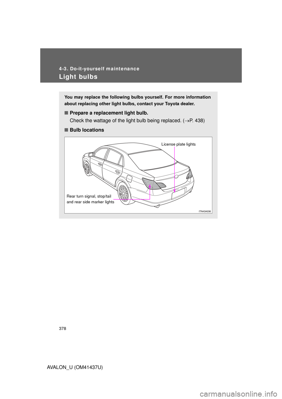 TOYOTA AVALON 2010 XX30 / 3.G Owners Manual 378
4-3. Do-it-yourself maintenance
AVALON_U (OM41437U)
Light bulbs
You may replace the following bulbs yourself. For more information
about replacing other light bulbs,  contact your Toyota dealer.
