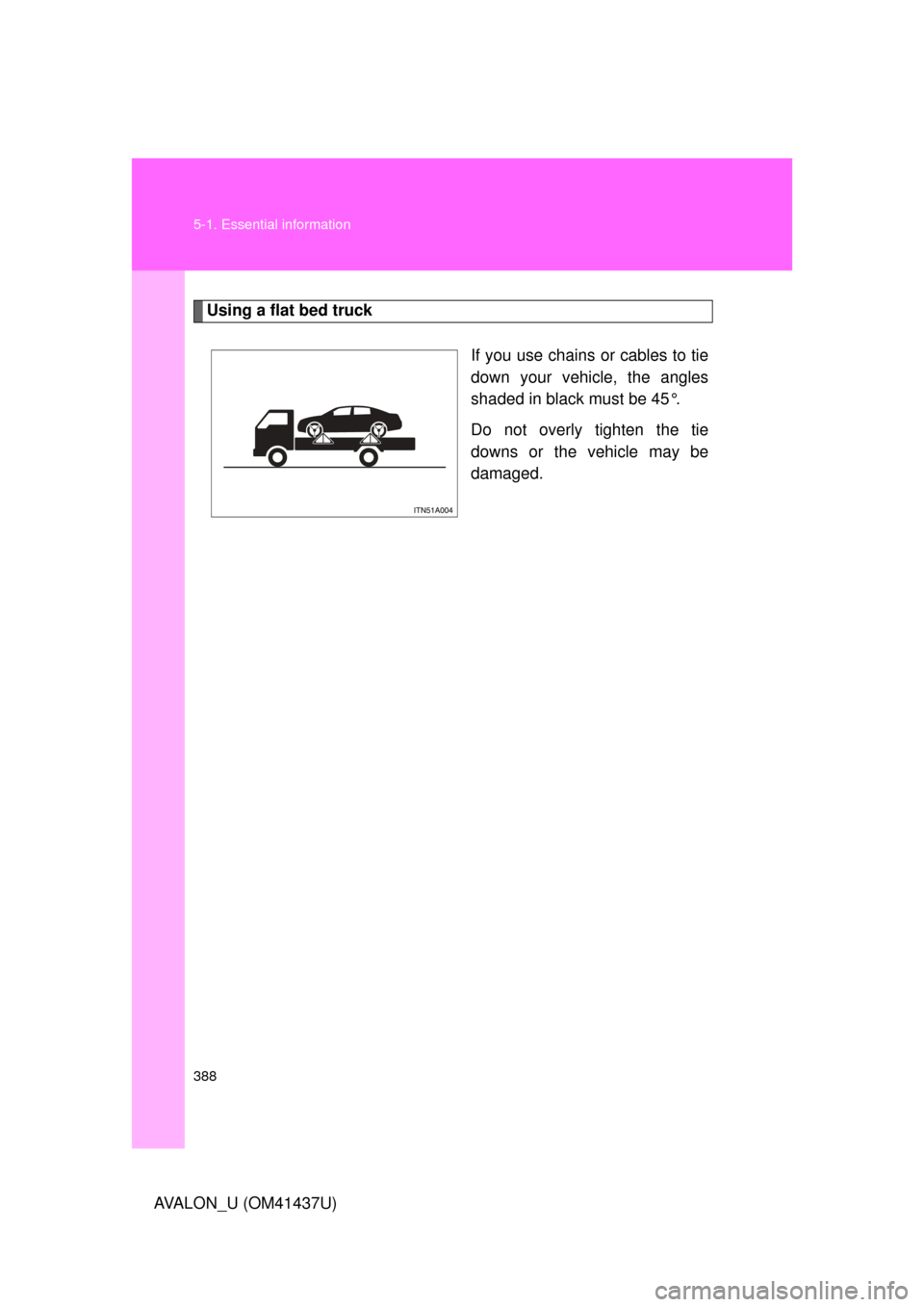 TOYOTA AVALON 2010 XX30 / 3.G Owners Manual 388 5-1. Essential information
AVALON_U (OM41437U)
Using a flat bed truckIf you use chains or cables to tie
down your vehicle, the angles
shaded in black must be 45°.
Do not overly tighten the tie
do