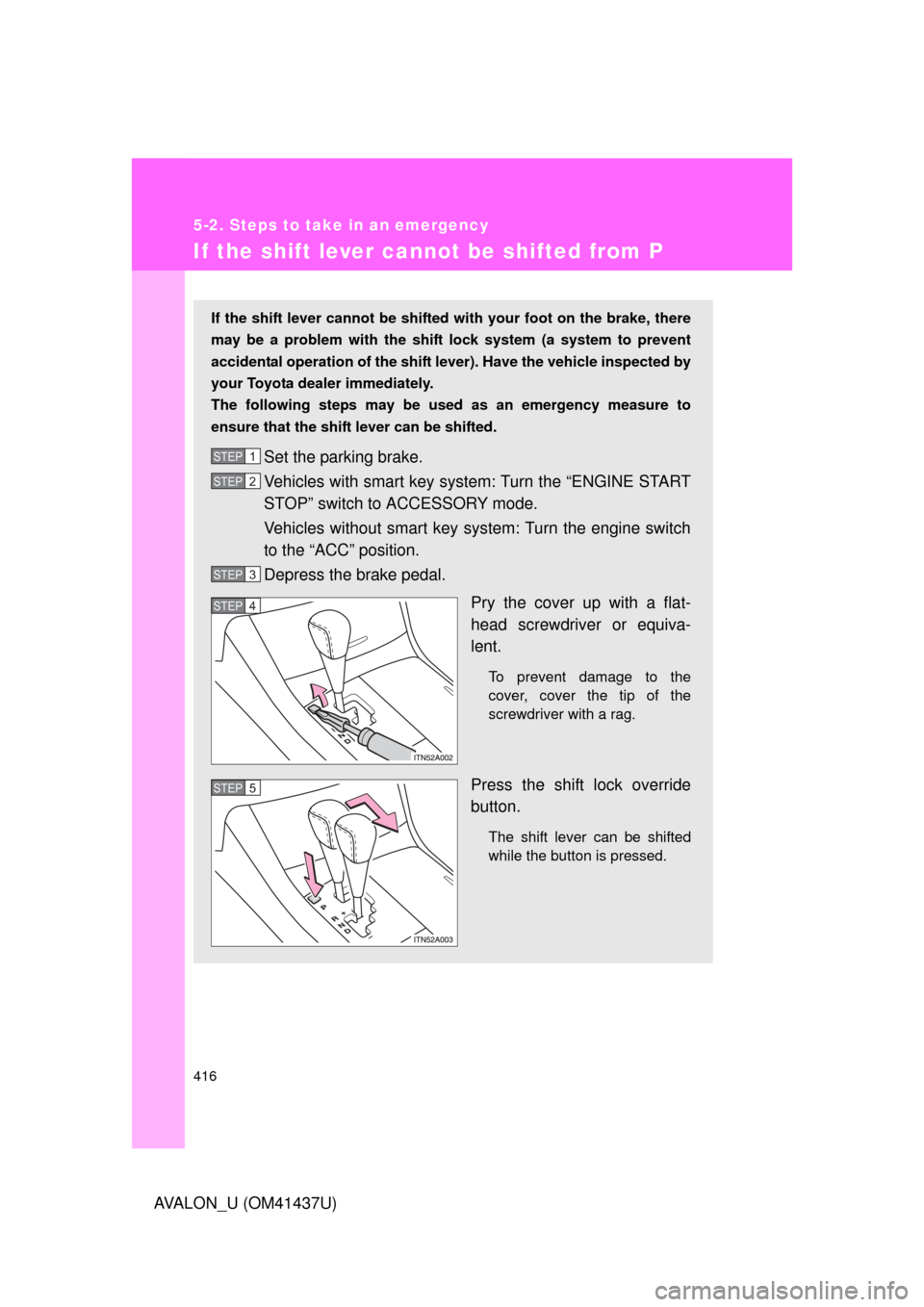 TOYOTA AVALON 2010 XX30 / 3.G Owners Manual 416
5-2. Steps to take in an emergency
AVALON_U (OM41437U)
If the shift lever cannot be shifted from P
If the shift lever cannot be shifted with your foot on the brake, there
may be a problem with the