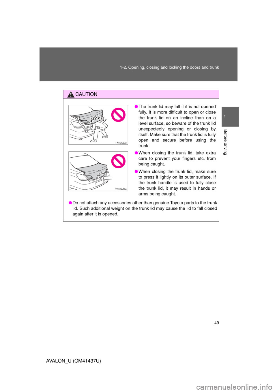 TOYOTA AVALON 2010 XX30 / 3.G Owners Manual 49
1-2. Opening, closing and locking the doors and trunk
1
Before driving
AVALON_U (OM41437U)
CAUTION
●
Do not attach any accessories other than genuine Toyota parts to the trunk
lid. Such additiona