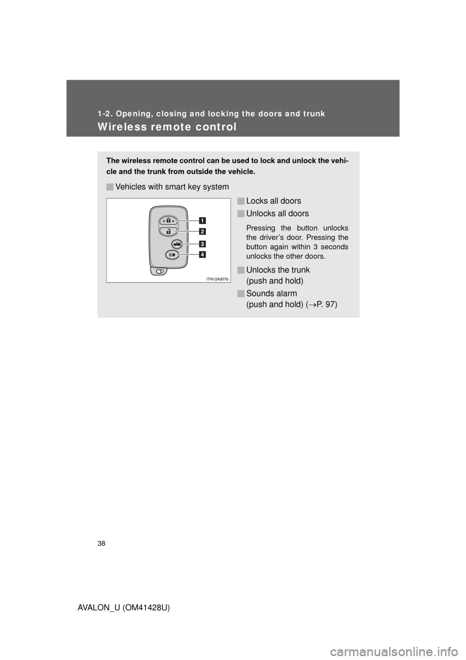 TOYOTA AVALON 2011 XX30 / 3.G Owners Manual 38
1-2. Opening, closing and locking the doors and trunk
AVALON_U (OM41428U)
Wireless remote control
The wireless remote control can be used to lock and unlock the vehi-
cle and the trunk from outside