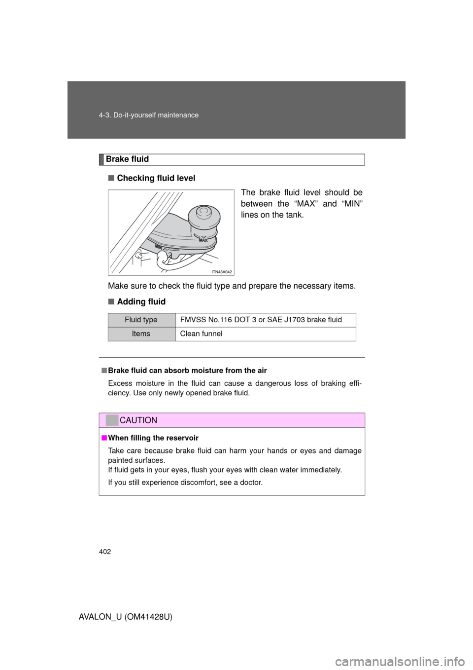 TOYOTA AVALON 2011 XX30 / 3.G Owners Manual 402 4-3. Do-it-yourself maintenance
AVALON_U (OM41428U)
Brake fluid
■Checking fluid level
The brake fluid level should be
between the “MAX” and “MIN”
lines on the tank.
Make sure to check th