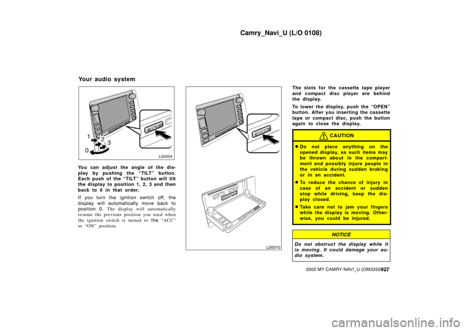 TOYOTA CAMRY 2002 XV30 / 7.G Navigation Manual Camry_Navi_U (L/O 0108)
1272002 MY CAMRY NAVI_U (OM33559U)
L00004
You can adjust the angle of the dis-
play by pushing the “TILT” button.
Each push of the “TILT” button will tilt
the display t TOYOTA CAMRY 2002 XV30 / 7.G Navigation Manual Camry_Navi_U (L/O 0108)
1272002 MY CAMRY NAVI_U (OM33559U)
L00004
You can adjust the angle of the dis-
play by pushing the “TILT” button.
Each push of the “TILT” button will tilt
the display t