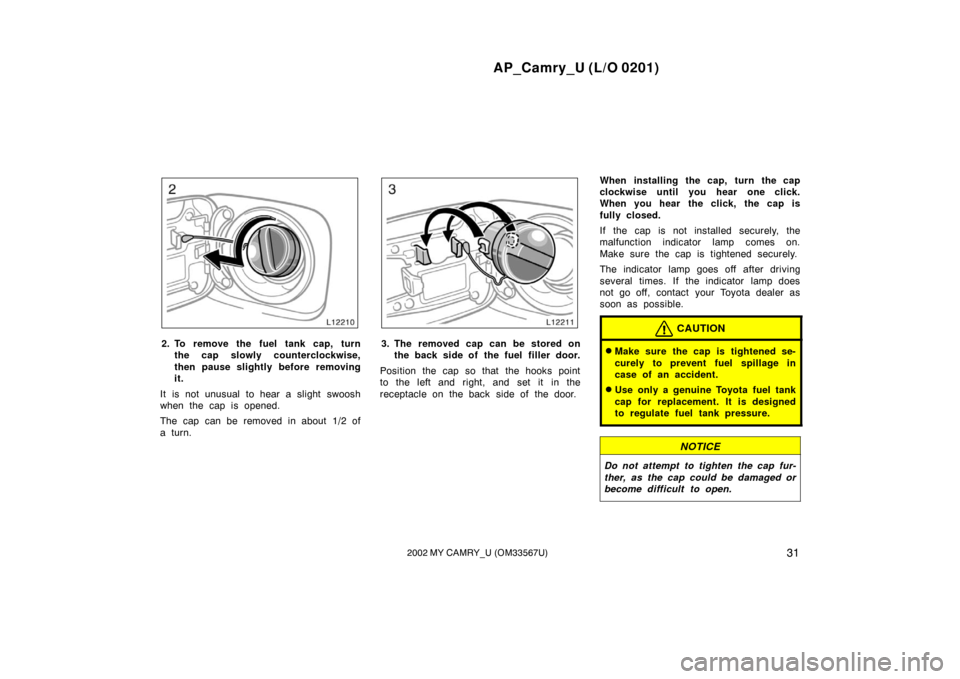 TOYOTA CAMRY 2002 XV30 / 7.G Owners Manual AP_Camry_U (L/O 0201)
312002 MY CAMRY_U (OM33567U)
2. To remove the fuel tank cap, turnthe cap slowly counterclockwise,
then pause slightly before removing
it.
It is not unusual to hear a slight swoos