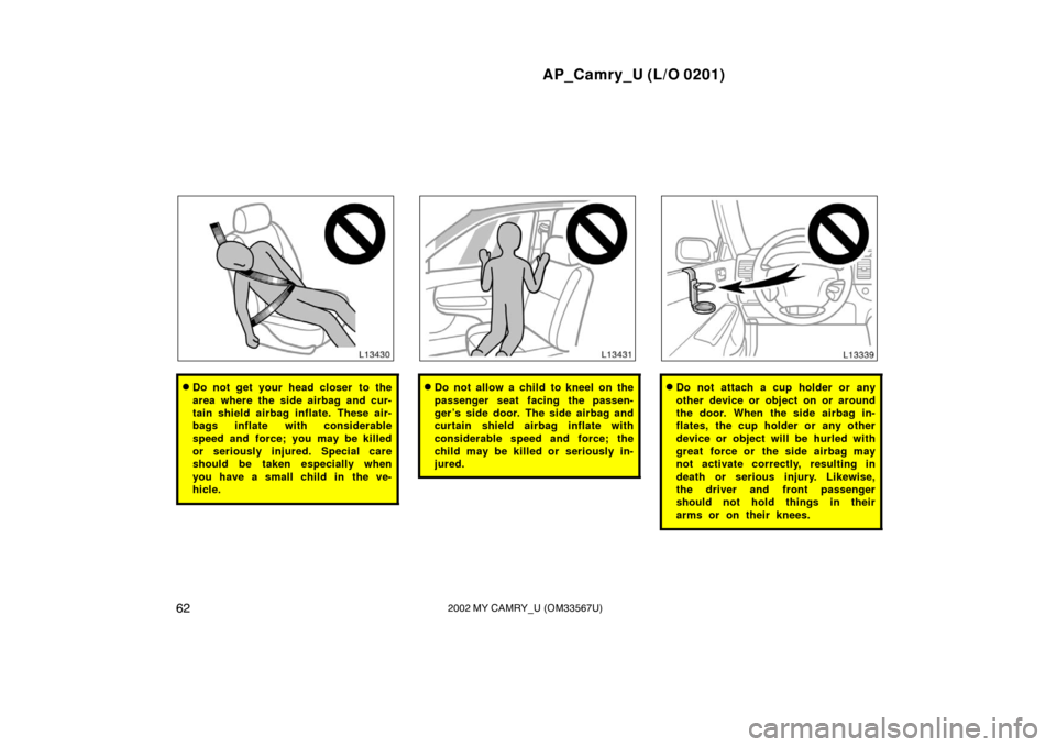 TOYOTA CAMRY 2002 XV30 / 7.G Owners Manual AP_Camry_U (L/O 0201)
622002 MY CAMRY_U (OM33567U)
Do not get your head closer  to the
area where the side airbag and cur-
tain shield airbag inflate.  These air-
bags inflate with considerable
speed