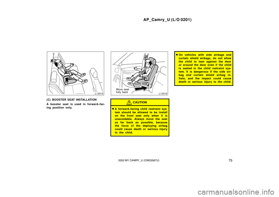 TOYOTA CAMRY 2002 XV30 / 7.G Owners Manual AP_Camry_U (L/O 0201)
752002 MY CAMRY_U (OM33567U)
(C) BOOSTER SEAT INSTALLATION
A booster seat is used in forward�fac-
ing position only.
Move seat
fully back
CAUTION
A forward�facing child restrain