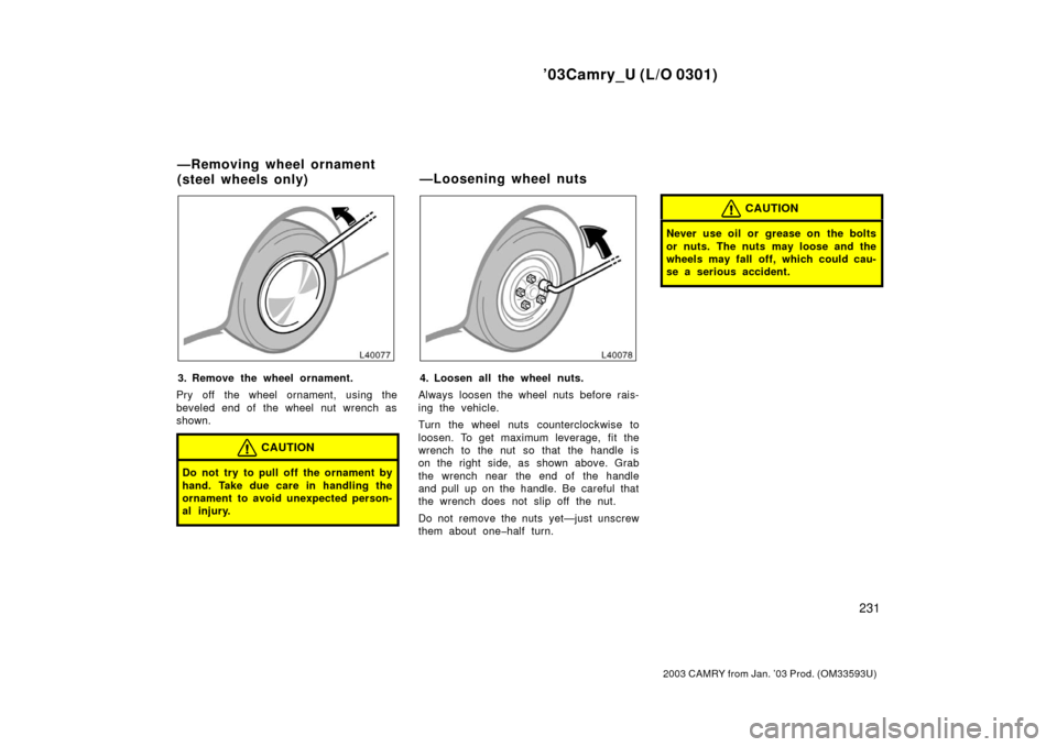 TOYOTA CAMRY 2003 XV30 / 7.G Owners Manual ’03Camry_U (L/O 0301)
231
2003 CAMRY from Jan. ’03 Prod. (OM33593U)
3. Remove the wheel ornament.
Pry off the wheel ornament, using the
beveled end of the wheel nut wrench as
shown.
CAUTION
Do not