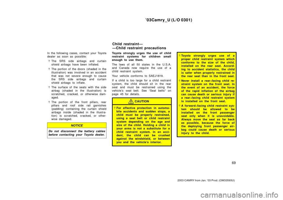 TOYOTA CAMRY 2003 XV30 / 7.G Owners Manual ’03Camry_U (L/O 0301)
69
2003 CAMRY from Jan. ’03 Prod. (OM33593U)
In the following cases, contact your Toyota
dealer as soon as possible:
The SRS side airbags and curtain
shield airbags have bee