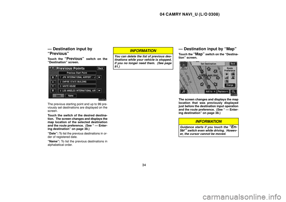 TOYOTA CAMRY 2004 XV30 / 7.G Navigation Manual 04 CAMRY NAVI_U (L/O 0308)
34
— Destination input by
“Previous”
Touch the “Previous” switch on the
“Destination” screen.
The previous starting point and up to 99 pre-
viously set destina TOYOTA CAMRY 2004 XV30 / 7.G Navigation Manual 04 CAMRY NAVI_U (L/O 0308)
34
— Destination input by
“Previous”
Touch the “Previous” switch on the
“Destination” screen.
The previous starting point and up to 99 pre-
viously set destina