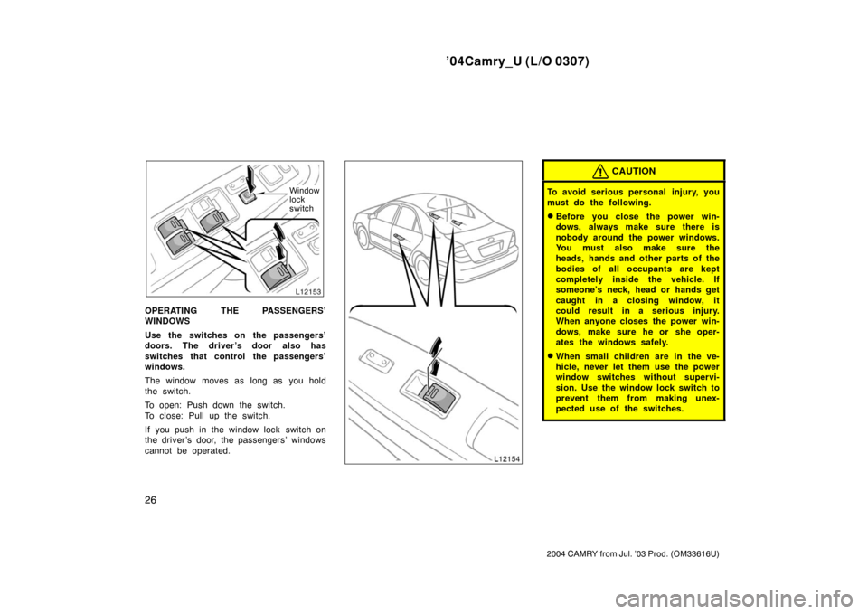 TOYOTA CAMRY 2004 XV30 / 7.G Owners Manual ’04Camry_U (L/O 0307)
26
2004 CAMRY from Jul. ’03 Prod. (OM33616U)
Window
lock
switch
OPERATING THE PASSENGERS’
WINDOWS
Use the switches on the passengers’
doors. The driver ’s door also ha TOYOTA CAMRY 2004 XV30 / 7.G Owners Manual ’04Camry_U (L/O 0307)
26
2004 CAMRY from Jul. ’03 Prod. (OM33616U)
Window
lock
switch
OPERATING THE PASSENGERS’
WINDOWS
Use the switches on the passengers’
doors. The driver ’s door also ha