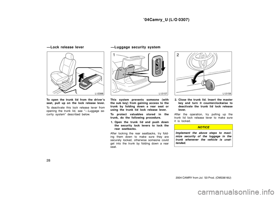 TOYOTA CAMRY 2004 XV30 / 7.G Owners Manual ’04Camry_U (L/O 0307)
28
2004 CAMRY from Jul. ’03 Prod. (OM33616U)
To open the trunk lid from the driver’s
seat, pull up on the lock release lever.
To deactivate this lock release lever from
op TOYOTA CAMRY 2004 XV30 / 7.G Owners Manual ’04Camry_U (L/O 0307)
28
2004 CAMRY from Jul. ’03 Prod. (OM33616U)
To open the trunk lid from the driver’s
seat, pull up on the lock release lever.
To deactivate this lock release lever from
op