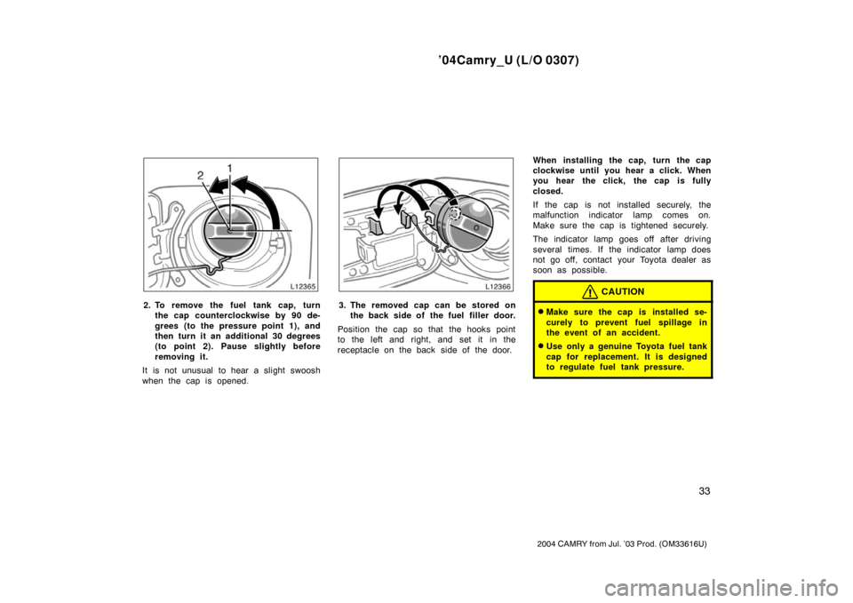TOYOTA CAMRY 2004 XV30 / 7.G Owners Manual ’04Camry_U (L/O 0307)
33
2004 CAMRY from Jul. ’03 Prod. (OM33616U)
2. To remove the fuel tank cap, turnthe cap counterclockwise by 90 de-
grees (to the pressure point 1), and
then turn it an addit TOYOTA CAMRY 2004 XV30 / 7.G Owners Manual ’04Camry_U (L/O 0307)
33
2004 CAMRY from Jul. ’03 Prod. (OM33616U)
2. To remove the fuel tank cap, turnthe cap counterclockwise by 90 de-
grees (to the pressure point 1), and
then turn it an addit