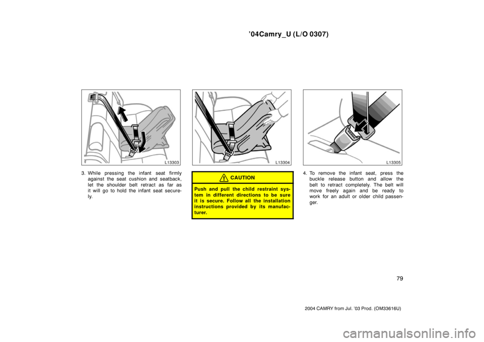 TOYOTA CAMRY 2004 XV30 / 7.G Owners Manual ’04Camry_U (L/O 0307)
79
2004 CAMRY from Jul. ’03 Prod. (OM33616U)
3. While pressing the infant  seat firmlyagainst the seat cushion and seatback,
let the shoulder belt retract as far as
it will g