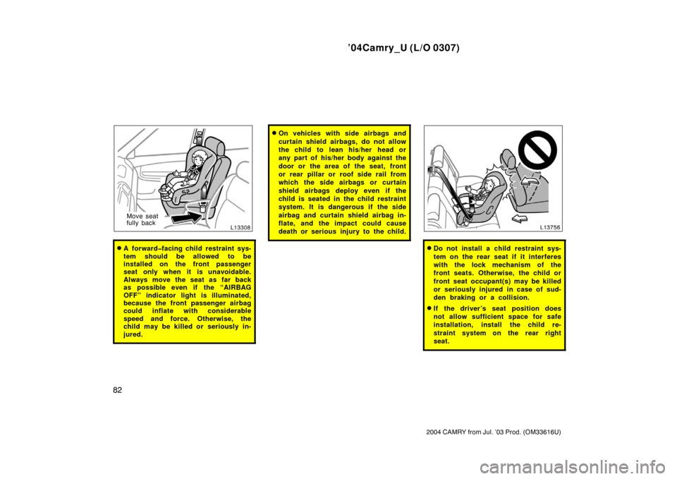 TOYOTA CAMRY 2004 XV30 / 7.G Owners Manual ’04Camry_U (L/O 0307)
82
2004 CAMRY from Jul. ’03 Prod. (OM33616U)
Move seat
fully back
A forward�facing child restraint sys-
tem should be allowed to be
installed on the front passenger
seat onl