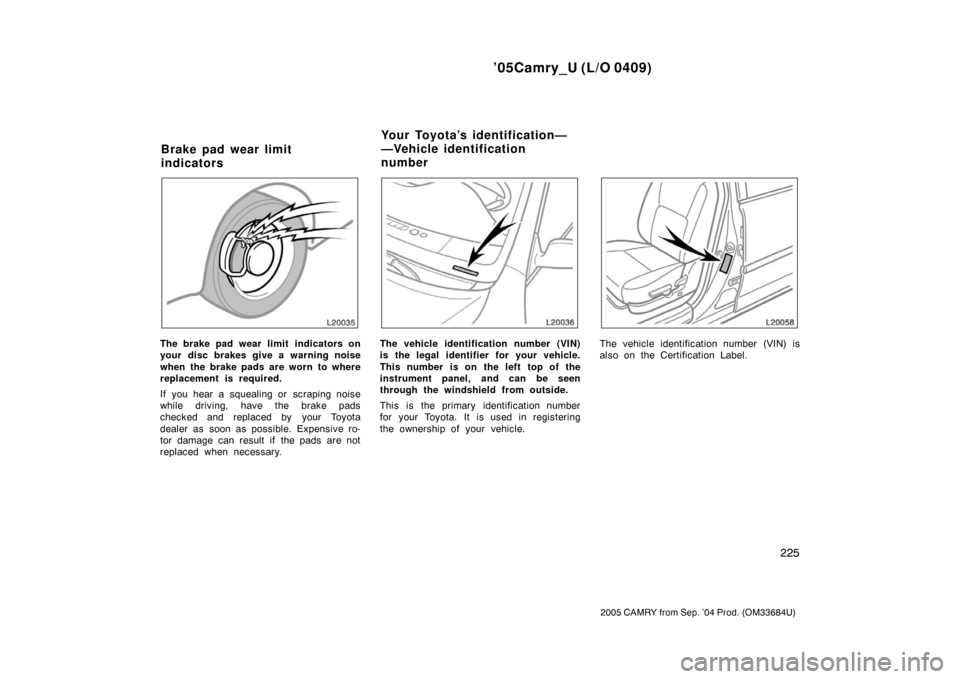 TOYOTA CAMRY 2005 XV30 / 7.G Owners Manual ’05Camry_U (L/O 0409)
225
2005 CAMRY from Sep. ’04 Prod. (OM33684U)
The brake pad wear limit  indicators on
your disc brakes give a warning noise
when the brake pads are worn to where
replacement 