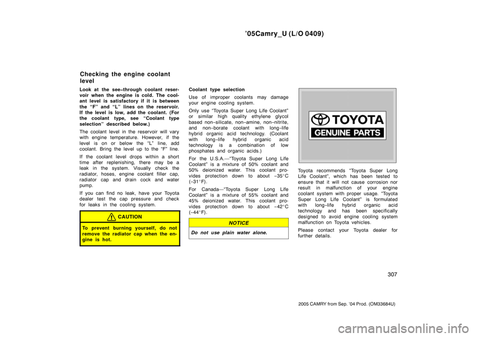 TOYOTA CAMRY 2005 XV30 / 7.G Owners Manual ’05Camry_U (L/O 0409)
307
2005 CAMRY from Sep. ’04 Prod. (OM33684U)
Look at the see�through coolant reser-
voir when the engine is cold. The cool-
ant level is satisfactory if it is between
the 