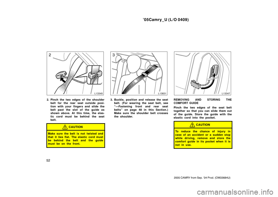 TOYOTA CAMRY 2005 XV30 / 7.G Owners Manual ’05Camry_U (L/O 0409)
52
2005 CAMRY from Sep. ’04 Prod. (OM33684U)
2. Pinch the two edges of the shoulderbelt for the rear seat outside posi-
tion with your  fingers and slide the
belt past  the s