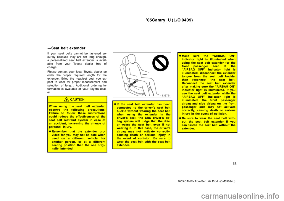 TOYOTA CAMRY 2005 XV30 / 7.G Owners Manual ’05Camry_U (L/O 0409)
53
2005 CAMRY from Sep. ’04 Prod. (OM33684U)
If your seat belts cannot be fastened se-
curely because they are not  long enough,
a personalized seat belt extender is avail-
a