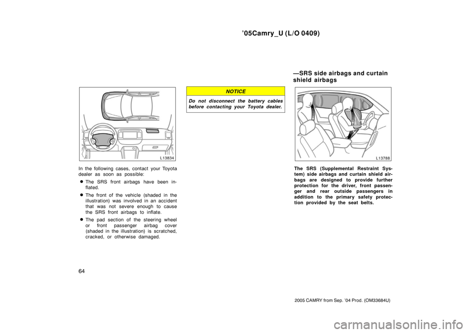 TOYOTA CAMRY 2005 XV30 / 7.G Owners Manual ’05Camry_U (L/O 0409)
64
2005 CAMRY from Sep. ’04 Prod. (OM33684U)
In the following cases, contact your Toyota
dealer as soon as possible:
The SRS front airbags have been in-
flated.
The front o