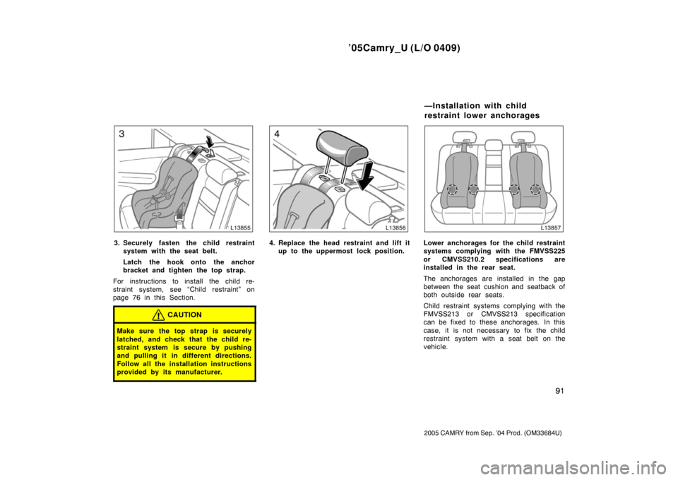 TOYOTA CAMRY 2005 XV30 / 7.G Owners Manual ’05Camry_U (L/O 0409)
91
2005 CAMRY from Sep. ’04 Prod. (OM33684U)
3. Securely fasten the child restraintsystem with the seat belt.
Latch the hook onto the anchor
bracket and tighten the top strap TOYOTA CAMRY 2005 XV30 / 7.G Owners Manual ’05Camry_U (L/O 0409)
91
2005 CAMRY from Sep. ’04 Prod. (OM33684U)
3. Securely fasten the child restraintsystem with the seat belt.
Latch the hook onto the anchor
bracket and tighten the top strap