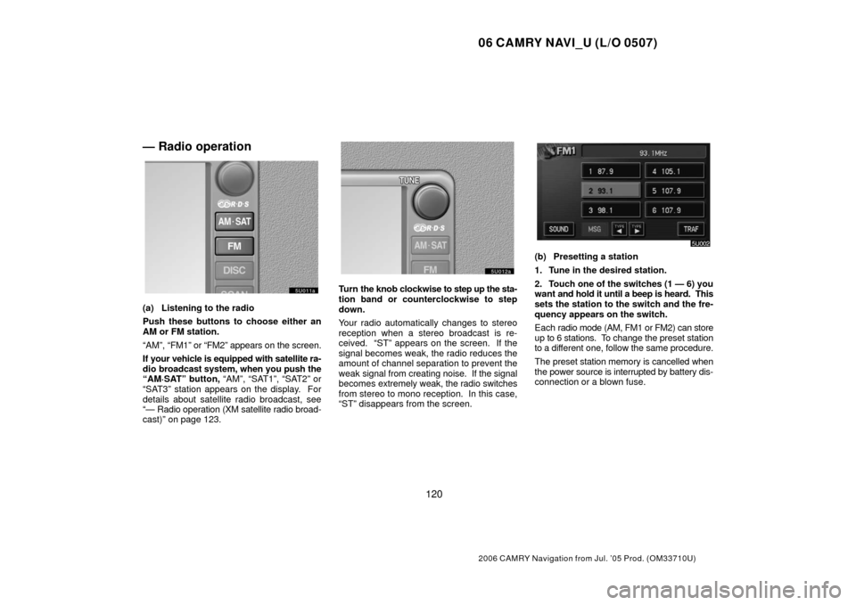 TOYOTA CAMRY 2006 XV40 / 8.G Navigation Manual 06 CAMRY NAVI_U (L/O 0507)
120
2006 CAMRY Navigation from Jul. ’05 Prod. (OM33710U)
— Radio operation
(a) Listening to the radio
Push these buttons to choose either an
AM or FM station.
“AM”, 