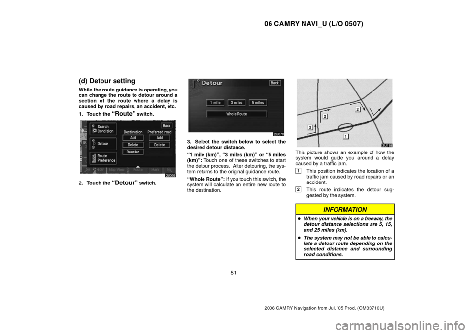 TOYOTA CAMRY 2006 XV40 / 8.G Navigation Manual 06 CAMRY NAVI_U (L/O 0507)
51
2006 CAMRY Navigation from Jul. ’05 Prod. (OM33710U)
(d) Detour setting
While the route guidance is operating, you
can change the route to detour around a
section of th TOYOTA CAMRY 2006 XV40 / 8.G Navigation Manual 06 CAMRY NAVI_U (L/O 0507)
51
2006 CAMRY Navigation from Jul. ’05 Prod. (OM33710U)
(d) Detour setting
While the route guidance is operating, you
can change the route to detour around a
section of th