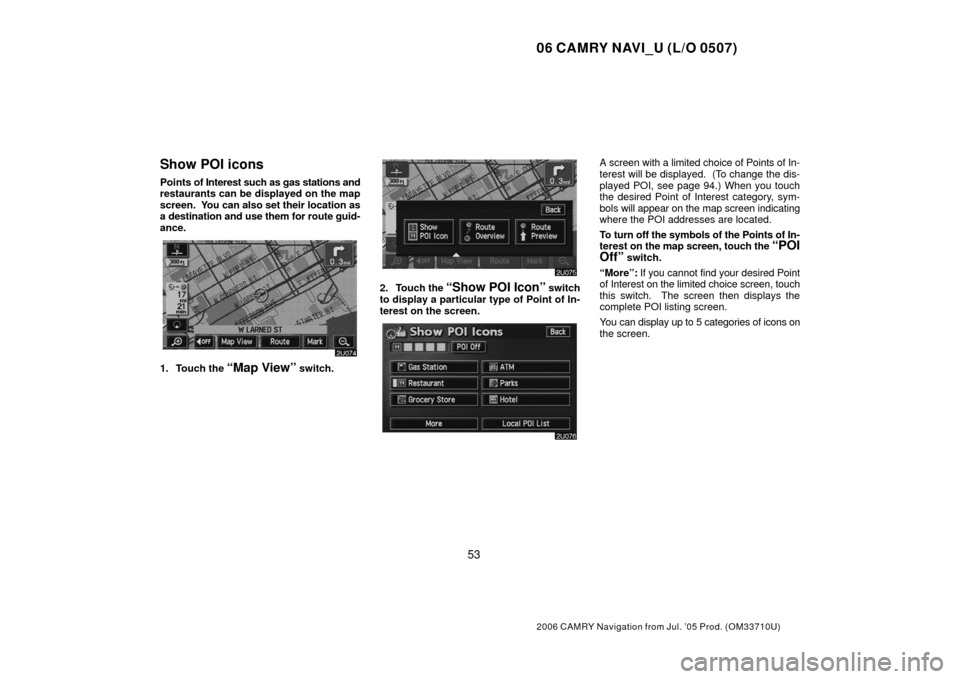TOYOTA CAMRY 2006 XV40 / 8.G Navigation Manual 06 CAMRY NAVI_U (L/O 0507)
53
2006 CAMRY Navigation from Jul. ’05 Prod. (OM33710U)
Show POI icons
Points of Interest such as gas stations and
restaurants can be displayed on the map
screen. You can TOYOTA CAMRY 2006 XV40 / 8.G Navigation Manual 06 CAMRY NAVI_U (L/O 0507)
53
2006 CAMRY Navigation from Jul. ’05 Prod. (OM33710U)
Show POI icons
Points of Interest such as gas stations and
restaurants can be displayed on the map
screen. You can