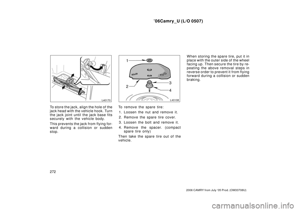 TOYOTA CAMRY 2006 XV40 / 8.G Owners Manual ’06Camry_U (L/O 0507)
272
2006 CAMRY from July ‘05 Prod. (OM33708U)
To st or e the jac k , align the hole o f t he
jack head with the vehicle hook. Turn
the jack joint until the jack base fits
sec