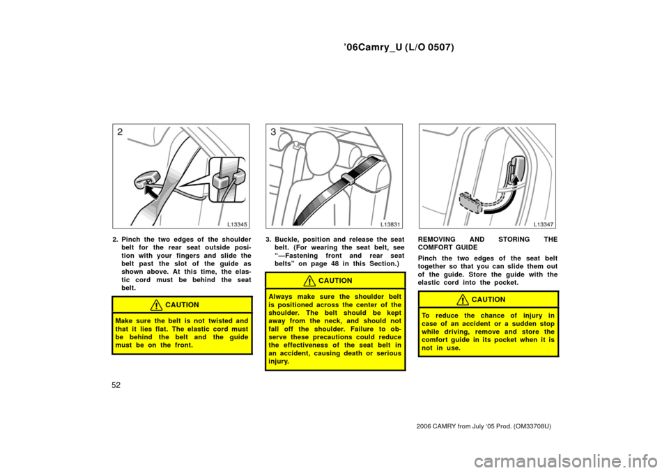 TOYOTA CAMRY 2006 XV40 / 8.G Owners Manual ’06Camry_U (L/O 0507)
52
2006 CAMRY from July ‘05 Prod. (OM33708U)
2. Pinch the two edges of the shoulderbelt for the rear seat outside posi-
tion with your  fingers and slide the
belt past  the s