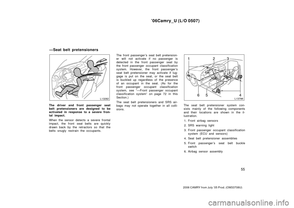 TOYOTA CAMRY 2006 XV40 / 8.G Owners Manual ’06Camry_U (L/O 0507)
55
2006 CAMRY from July ‘05 Prod. (OM33708U)
The driver and front passenger seat
belt pretensioners are designed to be
activated in response to a severe fron-
tal impact.
Whe TOYOTA CAMRY 2006 XV40 / 8.G Owners Manual ’06Camry_U (L/O 0507)
55
2006 CAMRY from July ‘05 Prod. (OM33708U)
The driver and front passenger seat
belt pretensioners are designed to be
activated in response to a severe fron-
tal impact.
Whe