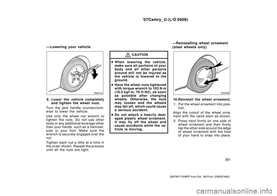 TOYOTA CAMRY 2007 XV40 / 8.G Owners Manual ’07Camry_U (L/O 0608)
351
2007MY CAMRY from Oct. ’06 Prod. (OM33748U)
9. Lower the vehicle completely
and tighten the wheel nuts.
Turn the jack handle counterclock-
wise to lower the vehicle.
Use TOYOTA CAMRY 2007 XV40 / 8.G Owners Manual ’07Camry_U (L/O 0608)
351
2007MY CAMRY from Oct. ’06 Prod. (OM33748U)
9. Lower the vehicle completely
and tighten the wheel nuts.
Turn the jack handle counterclock-
wise to lower the vehicle.
Use