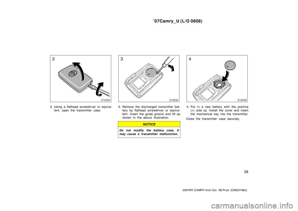 TOYOTA CAMRY 2007 XV40 / 8.G Owners Manual ’07Camry_U (L/O 0608)
29
2007MY CAMRY from Oct. ’06 Prod. (OM33748U)
2. Using a flathead screwdriver or equiva-
lent, open the transmitter case.3. Remove the discharged transmitter bat-
tery by fl