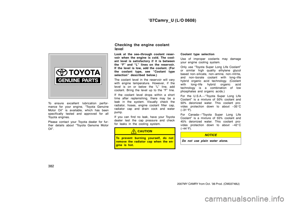 TOYOTA CAMRY 2007 XV40 / 8.G Owners Manual ’07Camry_U (L/O 0608)
382
2007MY CAMRY from Oct. ’06 Prod. (OM33748U)
To ensure excellent  lubrication perfor-
mance for your engine, “Toyota Genuine
Motor Oil” is available, which has been
sp