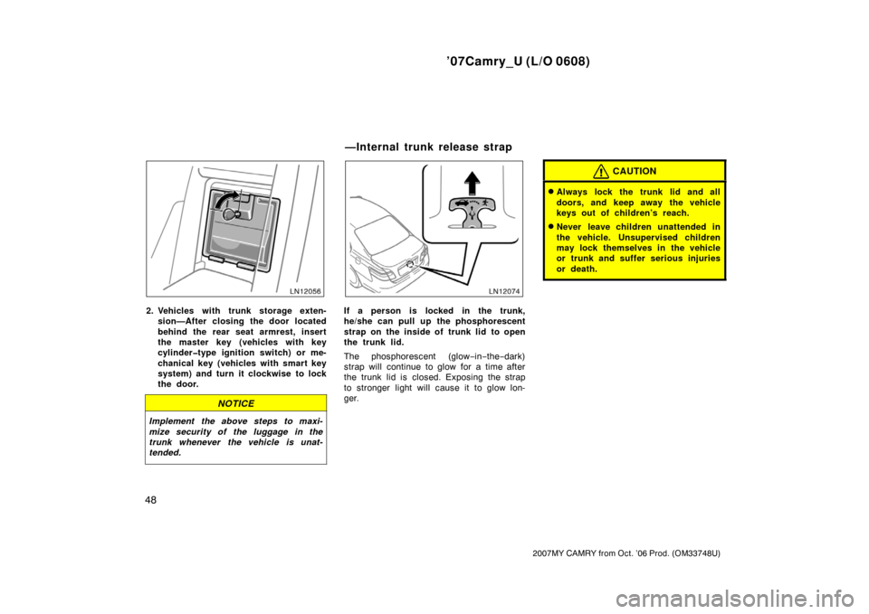 TOYOTA CAMRY 2007 XV40 / 8.G Owners Manual ’07Camry_U (L/O 0608)
48
2007MY CAMRY from Oct. ’06 Prod. (OM33748U)
2. Vehicles with trunk storage exten-
sion—After closing the door located
behind the rear seat armrest, insert
the master key