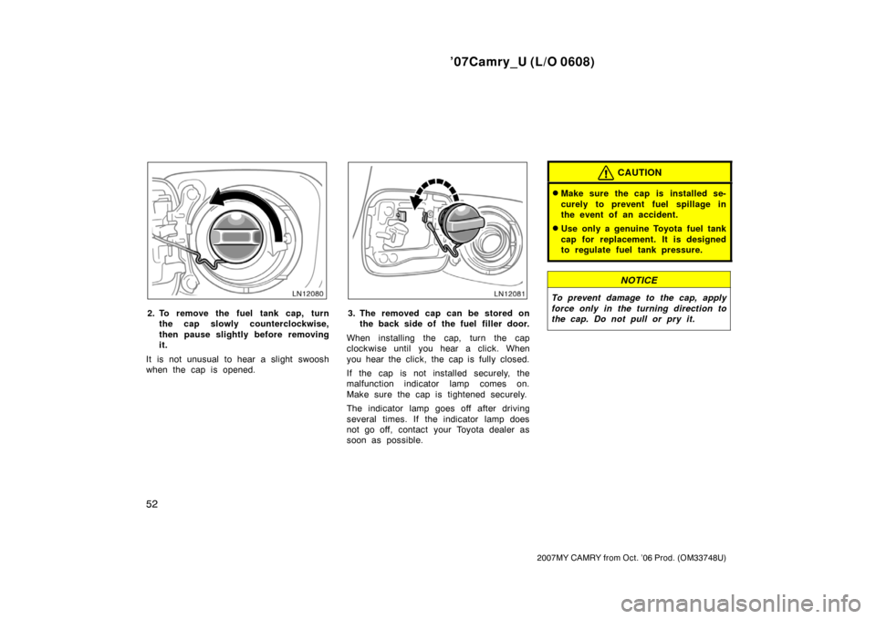 TOYOTA CAMRY 2007 XV40 / 8.G Owners Manual ’07Camry_U (L/O 0608)
52
2007MY CAMRY from Oct. ’06 Prod. (OM33748U)
2. To remove the fuel tank cap, turn
the cap slowly counterclockwise,
then pause slightly before removing
it.
It is not unusual