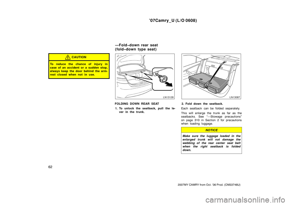 TOYOTA CAMRY 2007 XV40 / 8.G Owners Manual ’07Camry_U (L/O 0608)
62
2007MY CAMRY from Oct. ’06 Prod. (OM33748U)
CAUTION
To reduce the chance of injury in
case of an accident or a sudden stop,
always keep the door behind the arm-
rest close