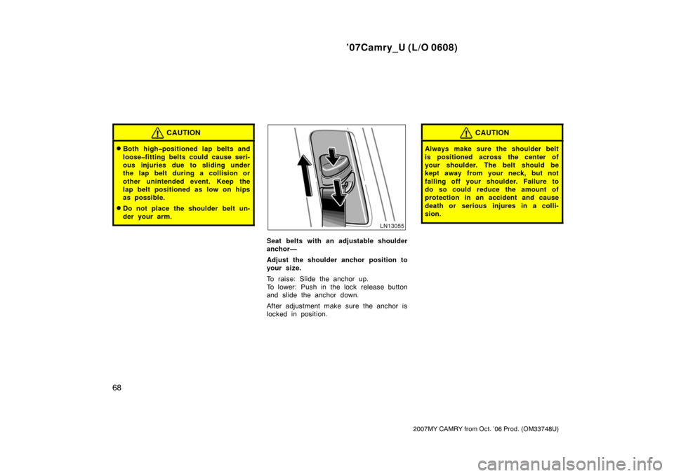 TOYOTA CAMRY 2007 XV40 / 8.G Owners Manual ’07Camry_U (L/O 0608)
68
2007MY CAMRY from Oct. ’06 Prod. (OM33748U)
CAUTION
Both high�positioned lap belts and
loose�fitting belts could cause seri-
ous injuries due to sliding under
the lap bel