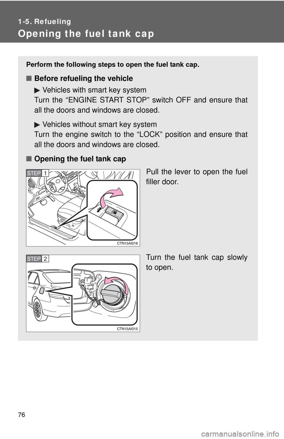 TOYOTA CAMRY 2010 XV40 / 8.G Owners Manual 76
1-5. Refueling
Opening the fuel tank cap
Perform the following steps to open the fuel tank cap.
■Before refueling the vehicle
Vehicles with smart key system
Turn the “ENGINE START STOP” switc