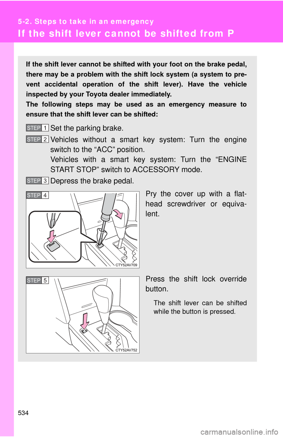 TOYOTA CAMRY 2014 XV50 / 9.G Owners Manual 534
5-2. Steps to take in an emergency
If the shift lever cannot be shifted from P
If the shift lever cannot be shifted with your foot on the brake pedal,
there may be a problem with the shift lock sy