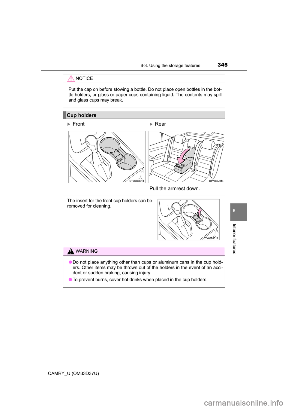 TOYOTA CAMRY 2016 XV50 / 9.G Owners Manual 3456-3. Using the storage features
6
Interior features
CAMRY_U (OM33D37U)
NOTICE
Put the cap on before stowing a bottle. Do not place open bottles in the bot-
tle holders, or glass or paper cups conta